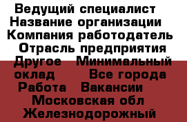 Ведущий специалист › Название организации ­ Компания-работодатель › Отрасль предприятия ­ Другое › Минимальный оклад ­ 1 - Все города Работа » Вакансии   . Московская обл.,Железнодорожный г.